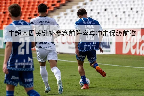 中超本周关键补赛赛前阵容与冲击保级前瞻