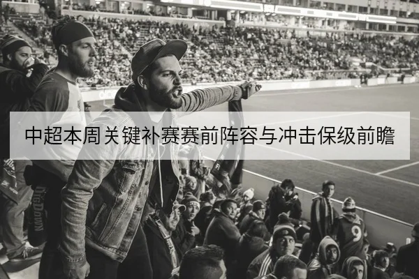 中超本周关键补赛赛前阵容与冲击保级前瞻